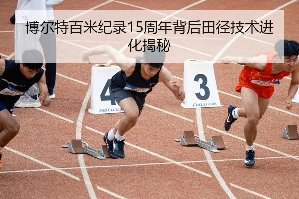 博尔特百米纪录15周年背后田径技术进化揭秘